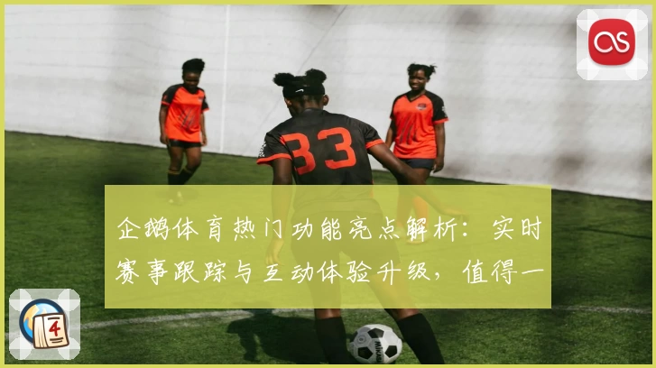 企鹅体育热门功能亮点解析:实时赛事跟踪与互动体验升级,值得一试!