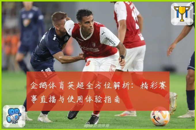 企鹅体育英超全方位解析:精彩赛事直播与使用体验指南