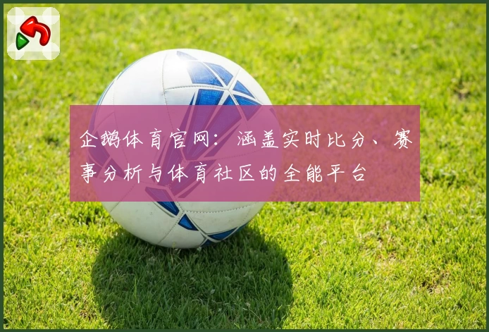 企鹅体育官网:涵盖实时比分、赛事分析与体育社区的全能平台