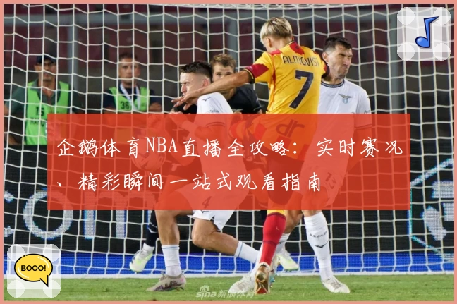 企鹅体育NBA直播全攻略：实时赛况、精彩瞬间一站式观看指南