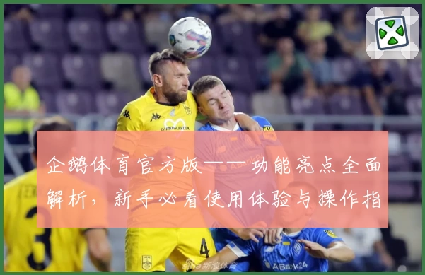 企鹅体育官方版——功能亮点全面解析，新手必看使用体验与操作指南