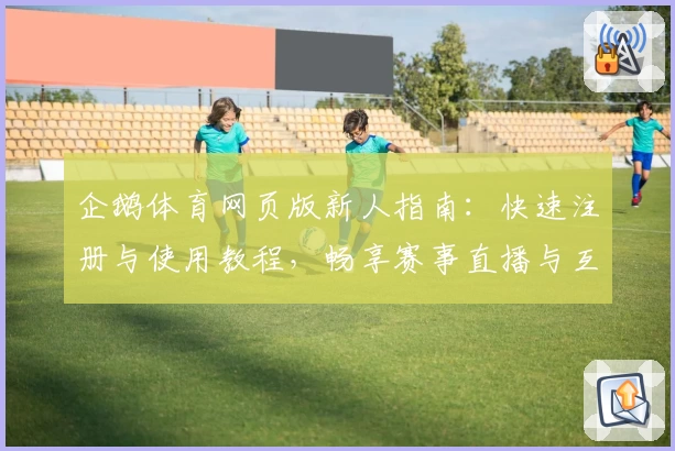 企鹅体育网页版新人指南：快速注册与使用教程，畅享赛事直播与互动新体验