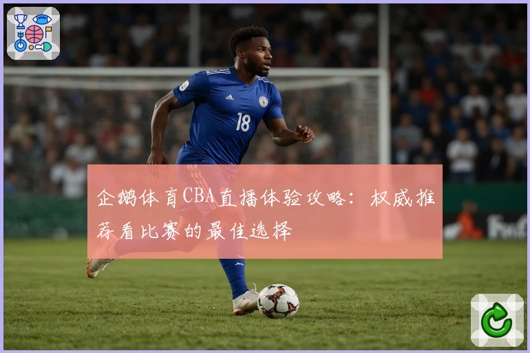 企鹅体育CBA直播体验攻略:权威推荐看比赛的最佳选择