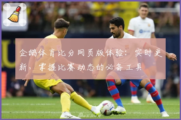 企鹅体育比分网页版体验:实时更新,掌握比赛动态的必备工具