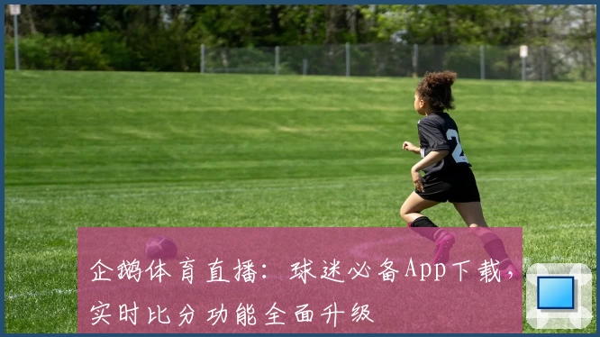 企鹅体育直播:球迷必备App下载,实时比分功能全面升级