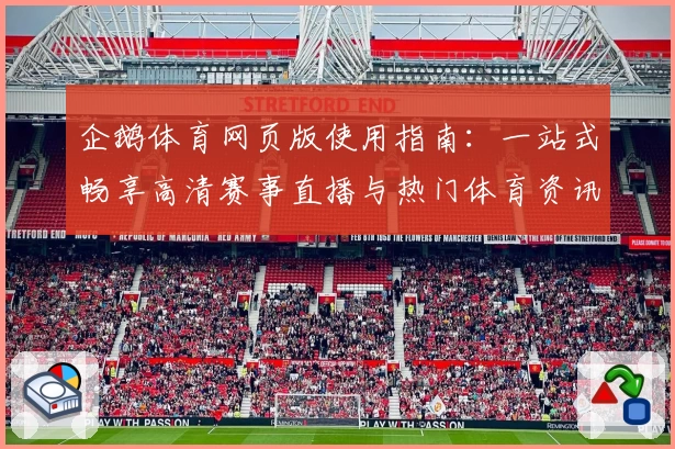 企鹅体育网页版使用指南：一站式畅享高清赛事直播与热门体育资讯