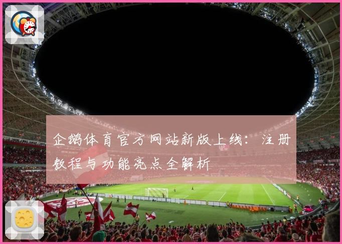 企鹅体育官方网站新版上线：注册教程与功能亮点全解析