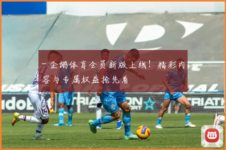 - 企鹅体育会员新版上线！精彩内容与专属权益抢先看