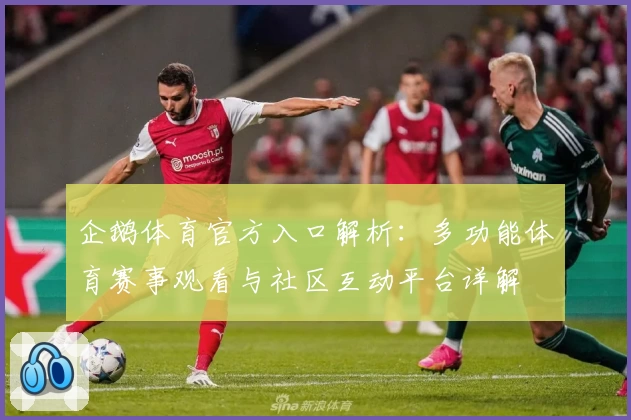 企鹅体育官方入口解析：多功能体育赛事观看与社区互动平台详解
