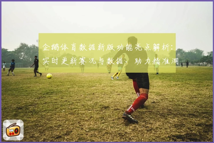 企鹅体育数据新版功能亮点解析：实时更新赛况与数据，助力精准洞察