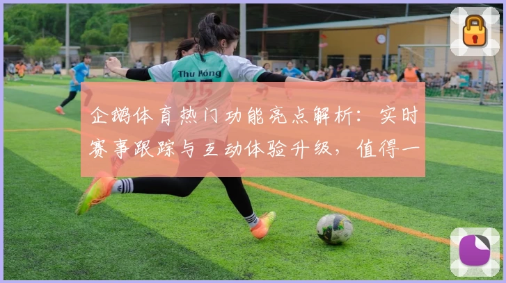 企鹅体育热门功能亮点解析：实时赛事跟踪与互动体验升级，值得一试！