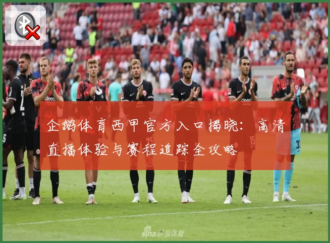 企鹅体育西甲官方入口揭晓：高清直播体验与赛程追踪全攻略