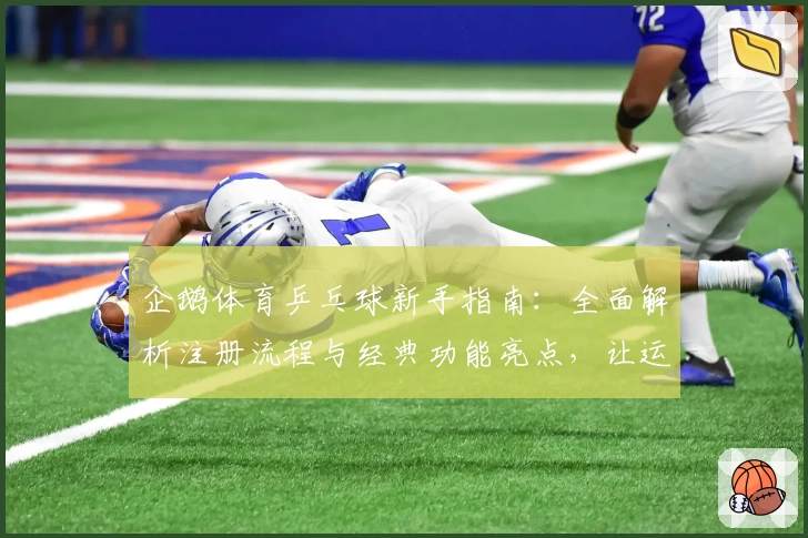 企鹅体育乒乓球新手指南:全面解析注册流程与经典功能亮点,让运动爱好者轻松上手