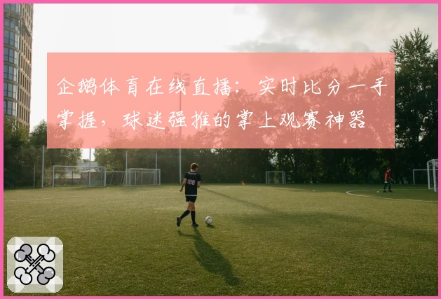 企鹅体育在线直播:实时比分一手掌握,球迷强推的掌上观赛神器