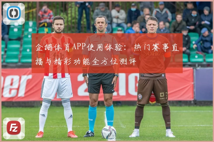 企鹅体育APP使用体验：热门赛事直播与精彩功能全方位测评