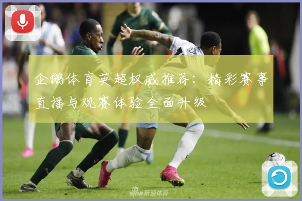 企鹅体育英超权威推荐：精彩赛事直播与观赛体验全面升级