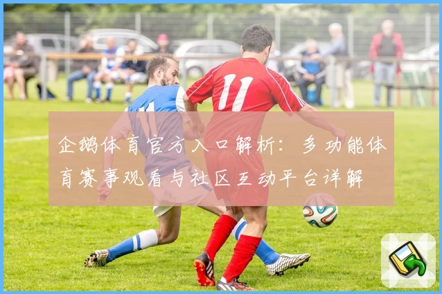 企鹅体育官方入口解析：多功能体育赛事观看与社区互动平台详解