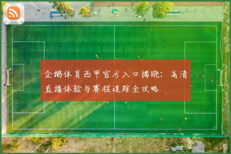 企鹅体育西甲官方入口揭晓：高清直播体验与赛程追踪全攻略