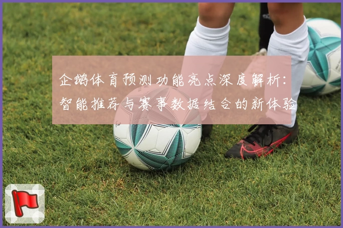 企鹅体育预测功能亮点深度解析：智能推荐与赛事数据结合的新体验
