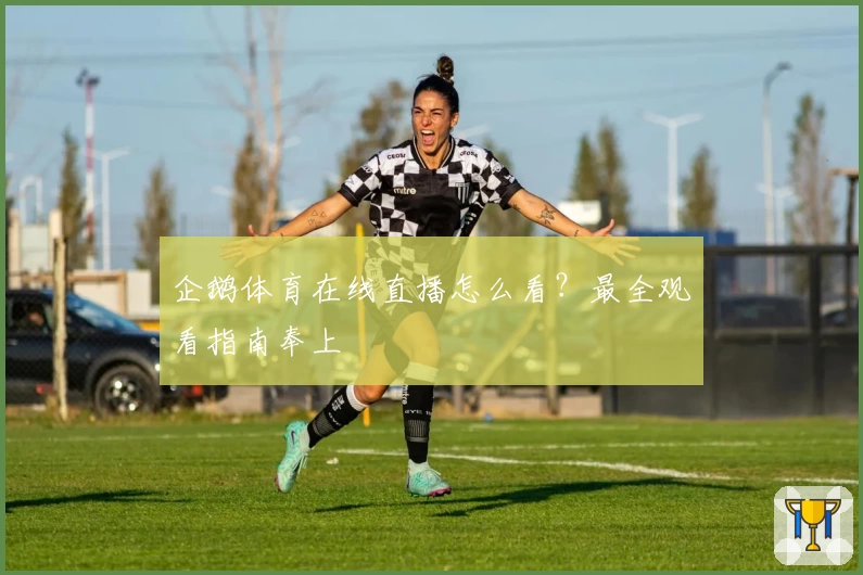 企鹅体育在线直播怎么看？最全观看指南奉上