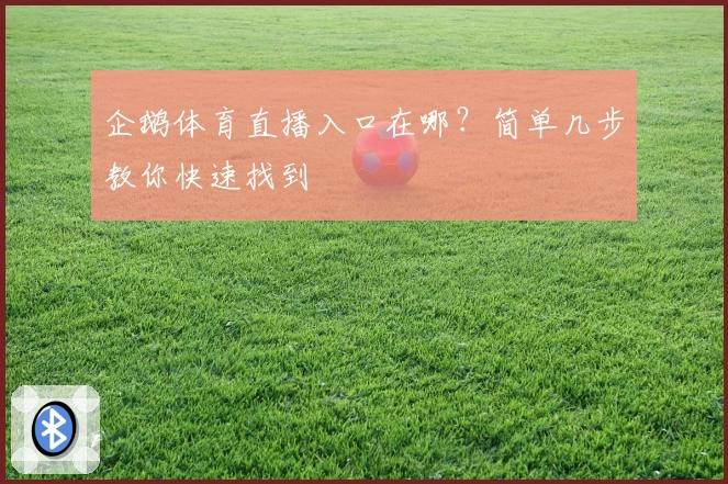 企鹅体育直播入口在哪?简单几步教你快速找到