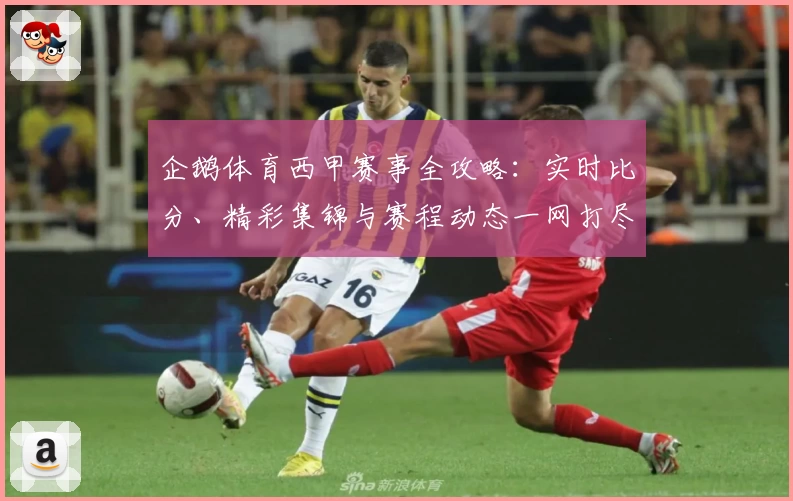 企鹅体育西甲赛事全攻略:实时比分、精彩集锦与赛程动态一网打尽