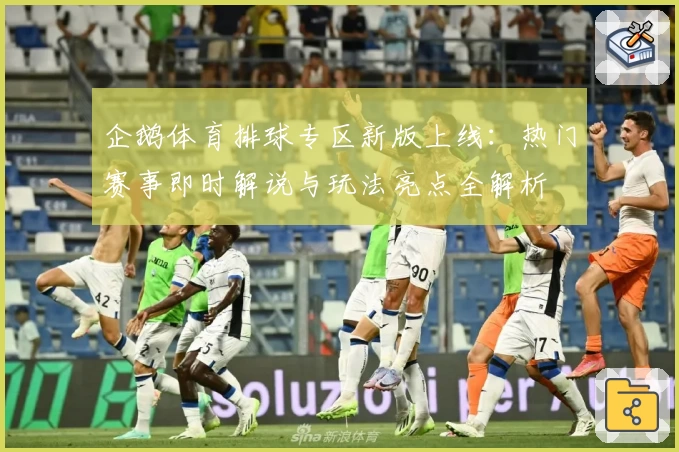 企鹅体育排球专区新版上线：热门赛事即时解说与玩法亮点全解析