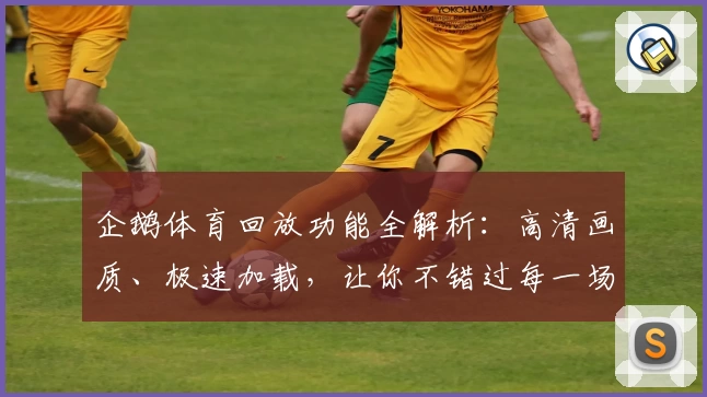 企鹅体育回放功能全解析:高清画质、极速加载,让你不错过每一场精彩赛事