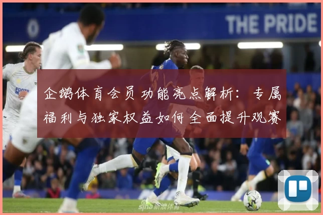 企鹅体育会员功能亮点解析：专属福利与独家权益如何全面提升观赛体验
