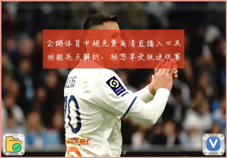 企鹅体育中超免费高清直播入口及功能亮点解析,助您享受极速观赛体验