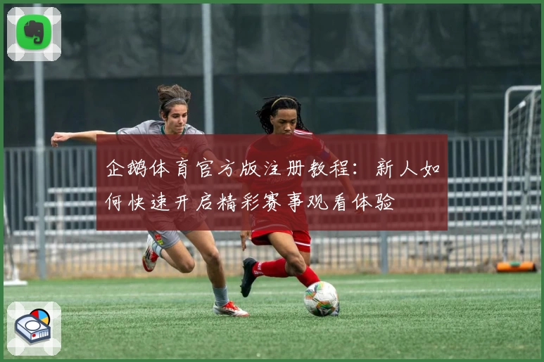 企鹅体育官方版注册教程：新人如何快速开启精彩赛事观看体验