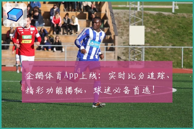 企鹅体育App上线:实时比分追踪、精彩功能揭秘,球迷必备首选!
