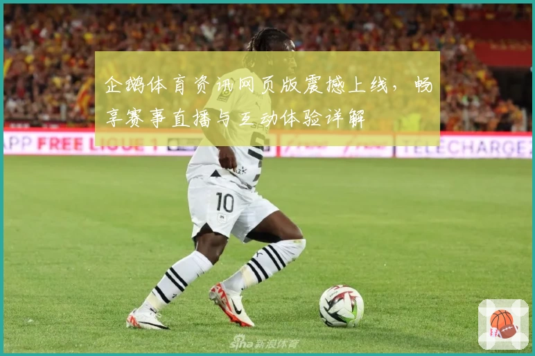 企鹅体育资讯网页版震撼上线,畅享赛事直播与互动体验详解