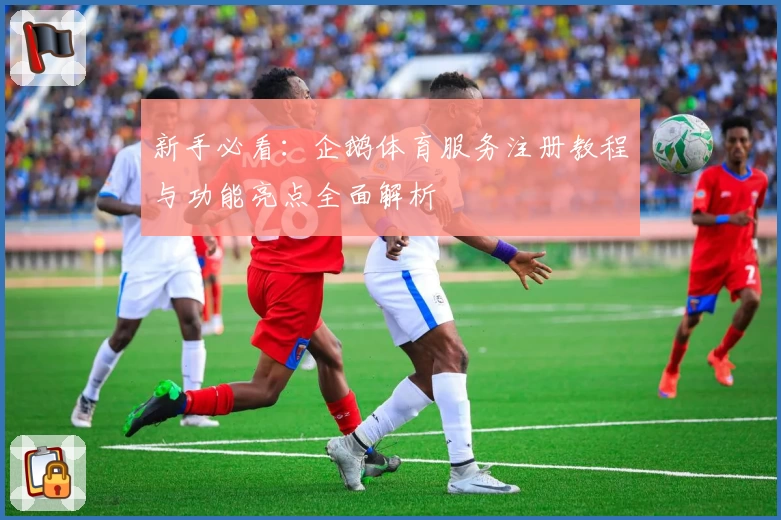 新手必看：企鹅体育服务注册教程与功能亮点全面解析