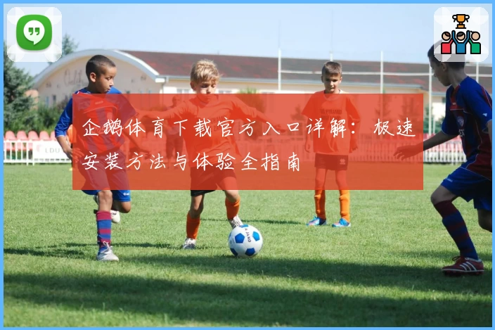 企鹅体育下载官方入口详解：极速安装方法与体验全指南