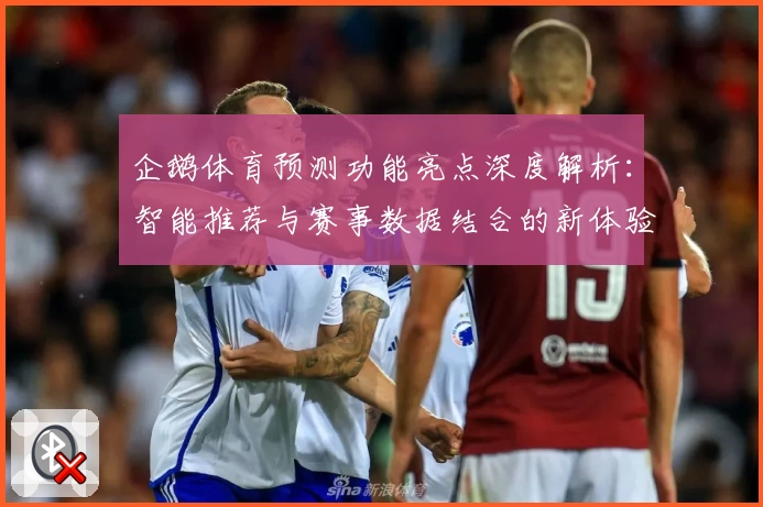 企鹅体育预测功能亮点深度解析：智能推荐与赛事数据结合的新体验