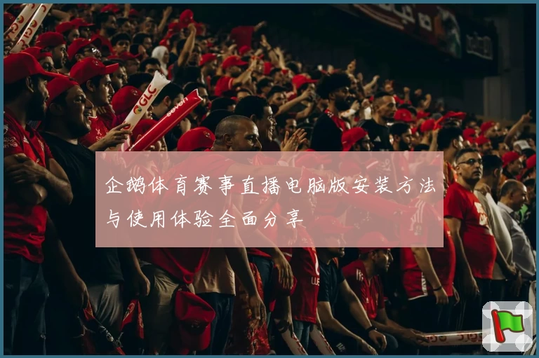 企鹅体育赛事直播电脑版安装方法与使用体验全面分享
